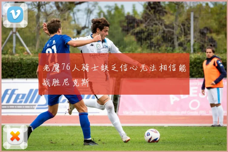老鹰76人骑士缺乏信心无法相信能战胜尼克斯