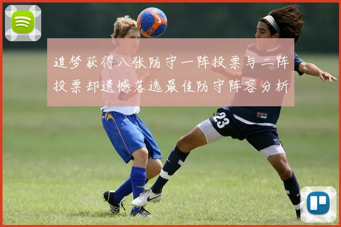 追梦获得八张防守一阵投票与二阵投票却遗憾落选最佳防守阵容分析