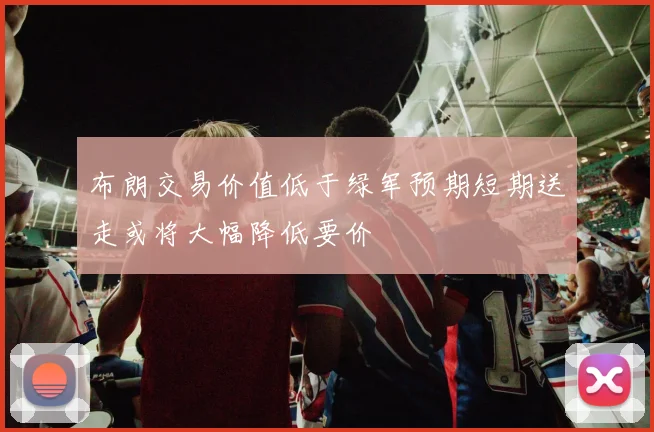 布朗交易价值低于绿军预期短期送走或将大幅降低要价