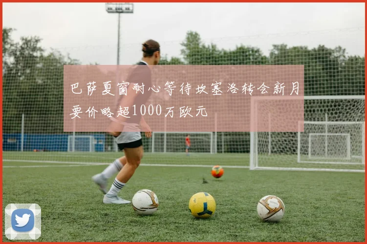 巴萨夏窗耐心等待坎塞洛转会新月要价略超1000万欧元