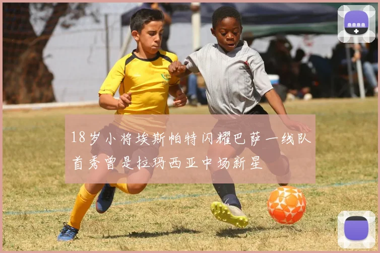 18岁小将埃斯帕特闪耀巴萨一线队首秀曾是拉玛西亚中场新星