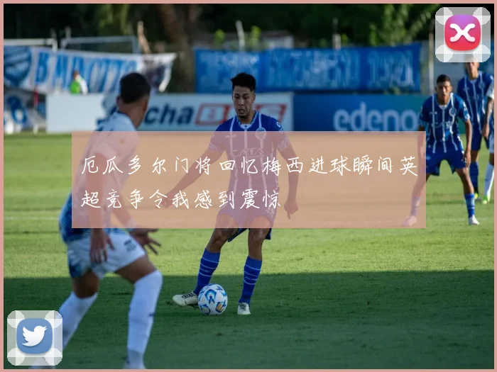 厄瓜多尔门将回忆梅西进球瞬间英超竞争令我感到震惊