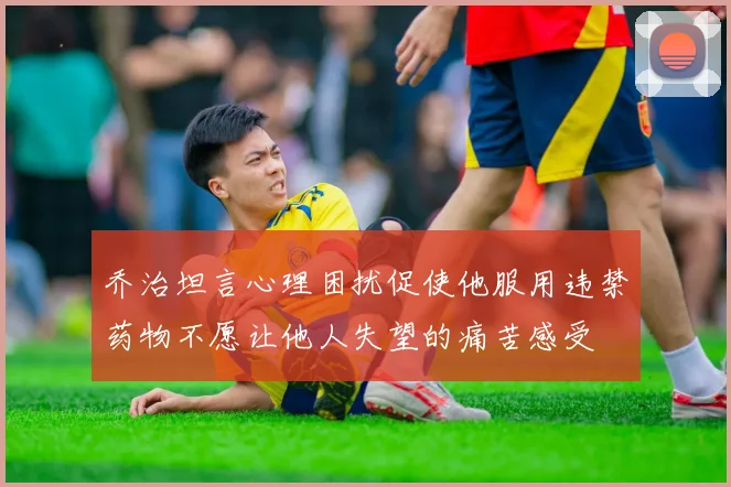 乔治坦言心理困扰促使他服用违禁药物不愿让他人失望的痛苦感受