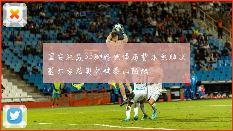 国安狂轰33脚终破僵局曹永竞助攻塞尔吉尼奥打破泰山防线