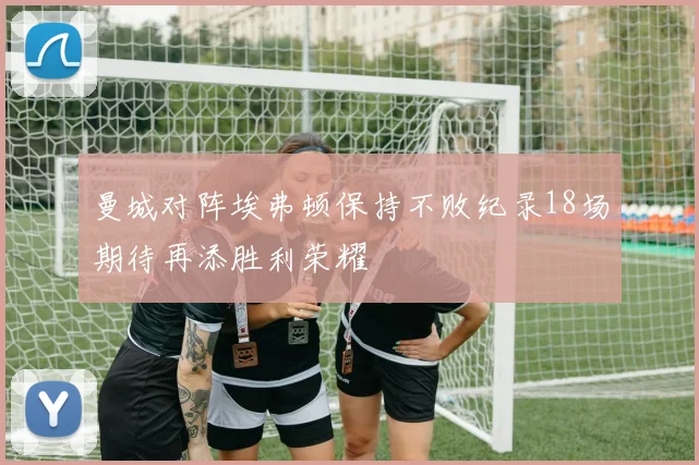 曼城对阵埃弗顿保持不败纪录18场期待再添胜利荣耀