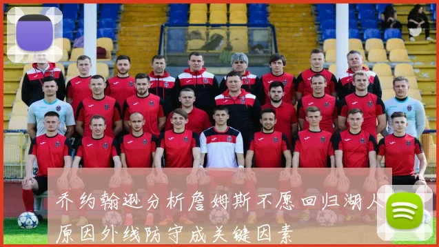乔约翰逊分析詹姆斯不愿回归湖人原因外线防守成关键因素