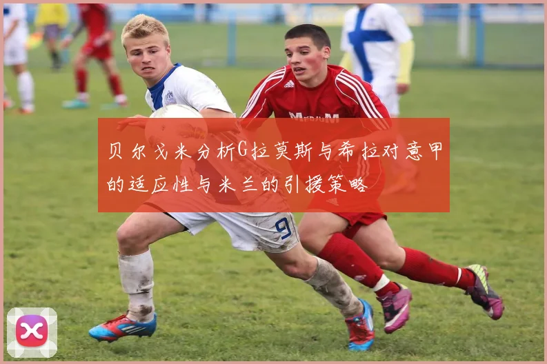 贝尔戈米分析G拉莫斯与希拉对意甲的适应性与米兰的引援策略