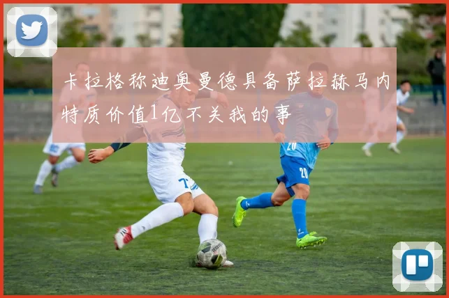 卡拉格称迪奥曼德具备萨拉赫马内特质价值1亿不关我的事