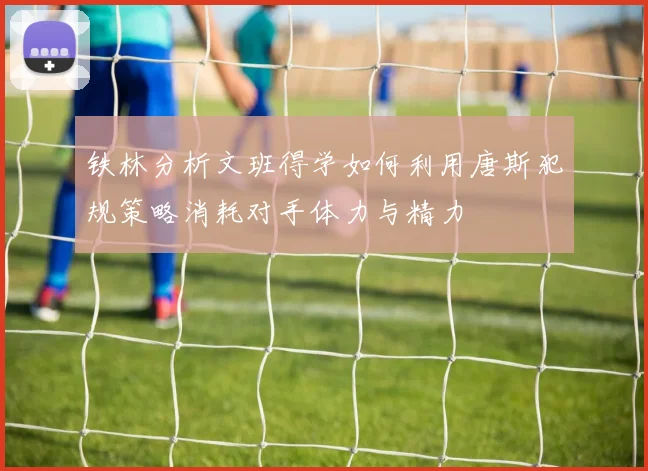 铁林分析文班得学如何利用唐斯犯规策略消耗对手体力与精力