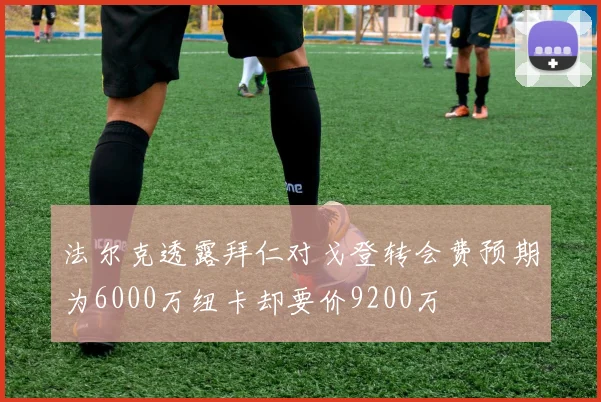 法尔克透露拜仁对戈登转会费预期为6000万纽卡却要价9200万
