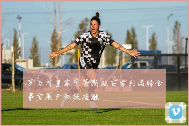 罗马与皇家贝蒂斯就安吉利诺转会事宜展开积极接触