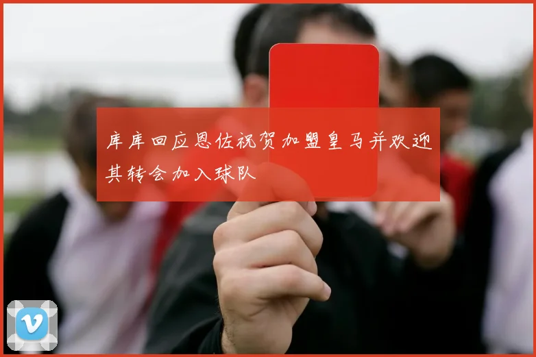 库库回应恩佐祝贺加盟皇马并欢迎其转会加入球队