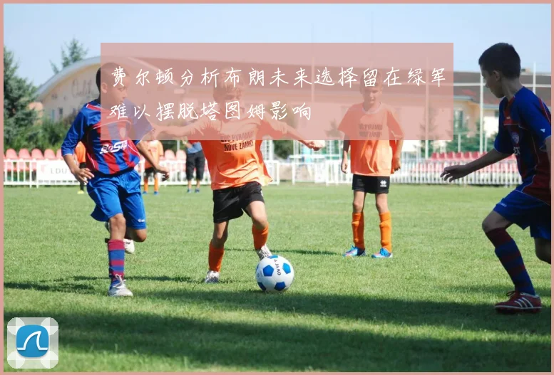 费尔顿分析布朗未来选择留在绿军难以摆脱塔图姆影响