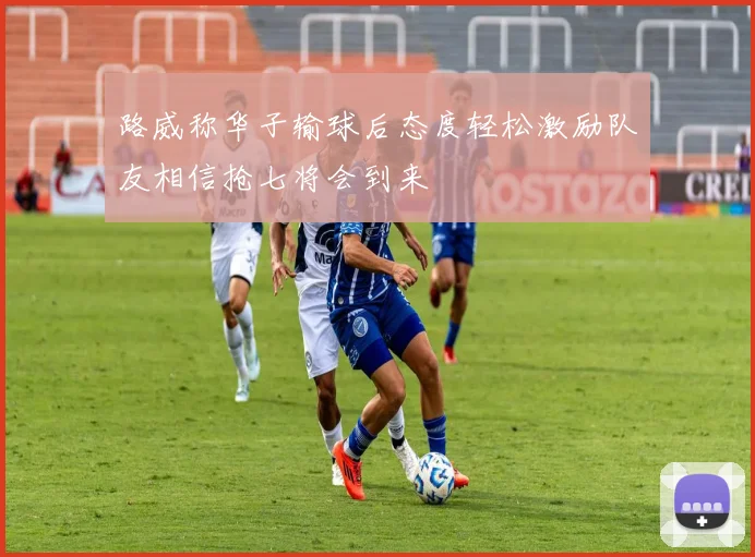 路威称华子输球后态度轻松激励队友相信抢七将会到来