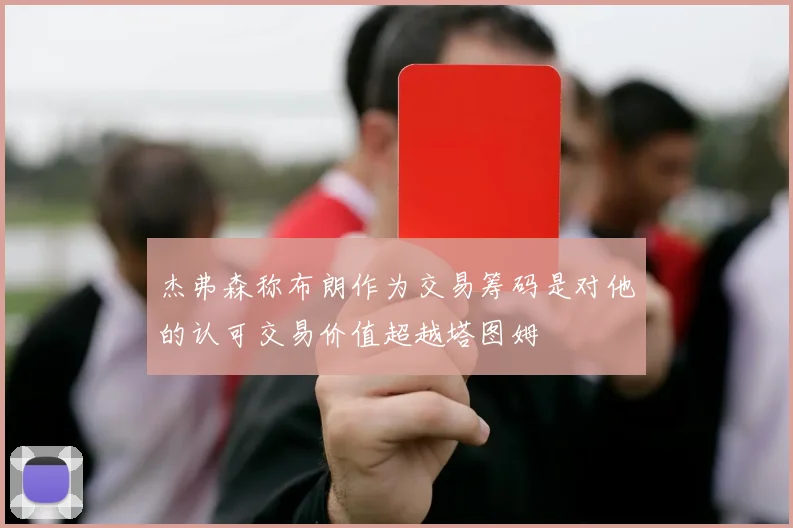 杰弗森称布朗作为交易筹码是对他的认可交易价值超越塔图姆