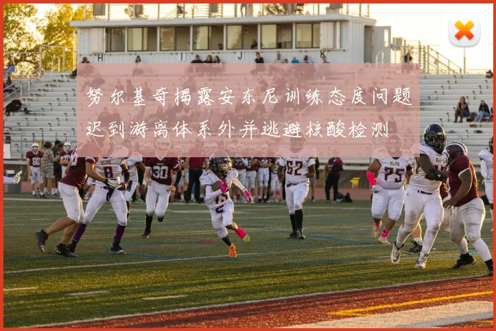 努尔基奇揭露安东尼训练态度问题迟到游离体系外并逃避核酸检测