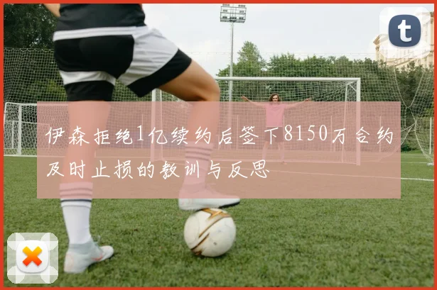 伊森拒绝1亿续约后签下8150万合约及时止损的教训与反思