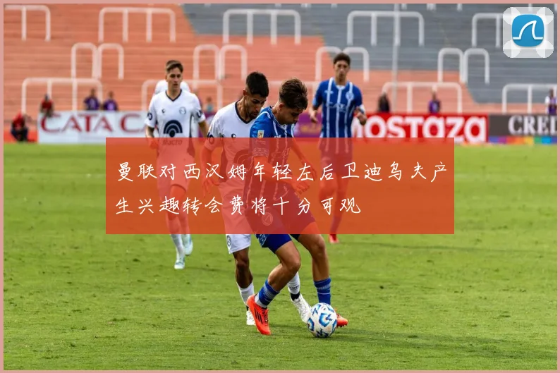 曼联对西汉姆年轻左后卫迪乌夫产生兴趣转会费将十分可观