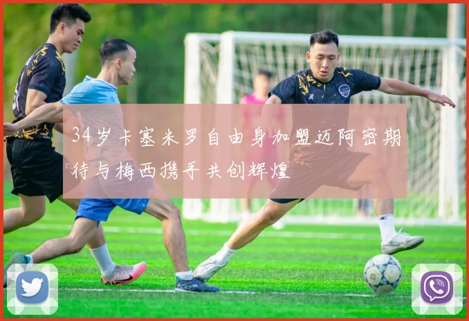 34岁卡塞米罗自由身加盟迈阿密期待与梅西携手共创辉煌