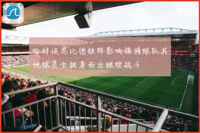哈特谈恩比德缺阵影响强调球队其他球员会挺身而出继续战斗