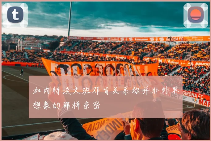 加内特谈文班邓肯关系称并非外界想象的那样亲密