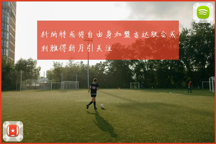 科纳特或将自由身加盟吉达联合或利雅得新月引关注