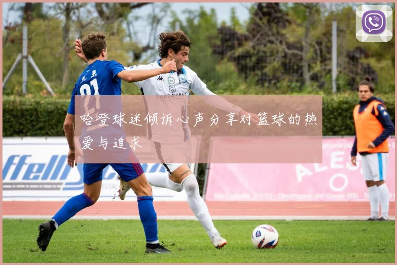 哈登球迷倾诉心声分享对篮球的热爱与追求