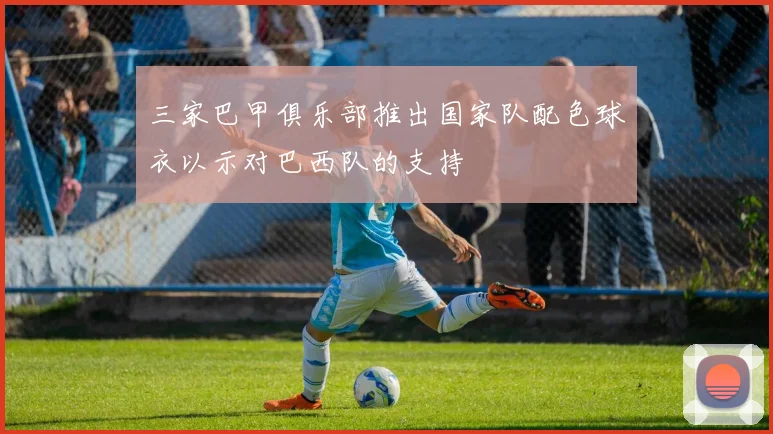 三家巴甲俱乐部推出国家队配色球衣以示对巴西队的支持