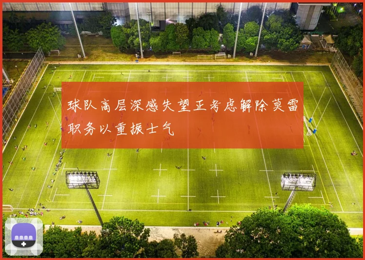 球队高层深感失望正考虑解除莫雷职务以重振士气