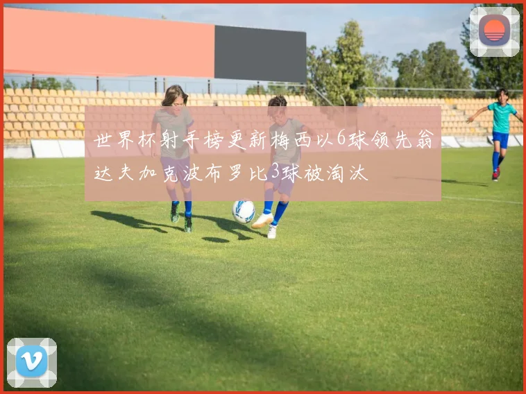 世界杯射手榜更新梅西以6球领先翁达夫加克波布罗比3球被淘汰