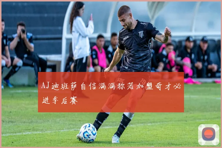 AJ迪班萨自信满满称若加盟奇才必进季后赛